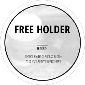 FREE HOLDER 프리홀더
종이컵 인쇄면이 제대로 보이는 투명 PET 재질의 종이컵 홀더